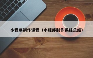 聊城小程序制作课程（小程序制作课程总结）