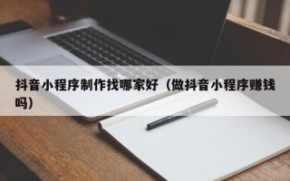聊城抖音小程序制作找哪家好（做抖音小程序赚钱吗）