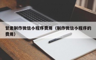 聊城甘肃制作微信小程序费用（制作微信小程序的费用）