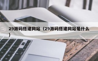 聊城29源码搭建网站（29源码搭建网站是什么）