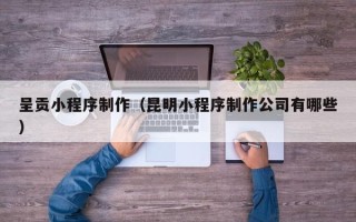 聊城呈贡小程序制作（昆明小程序制作公司有哪些）