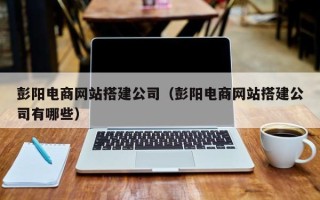 聊城彭阳电商网站搭建公司（彭阳电商网站搭建公司有哪些）