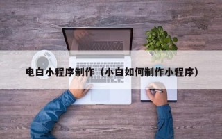 聊城电白小程序制作（小白如何制作小程序）