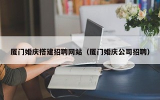 聊城厦门婚庆搭建招聘网站（厦门婚庆公司招聘）