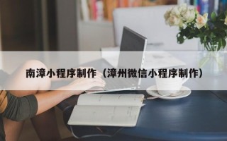 聊城南漳小程序制作（漳州微信小程序制作）