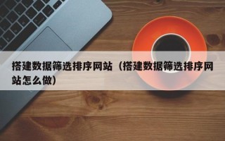 聊城搭建数据筛选排序网站（搭建数据筛选排序网站怎么做）