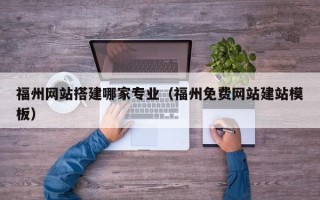 聊城福州网站搭建哪家专业（福州免费网站建站模板）
