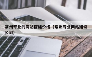 聊城常州专业的网站搭建价格（常州专业网站建设公司）
