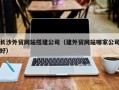 聊城长沙外贸网站搭建公司（建外贸网站哪家公司好）