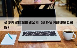 聊城长沙外贸网站搭建公司（建外贸网站哪家公司好）
